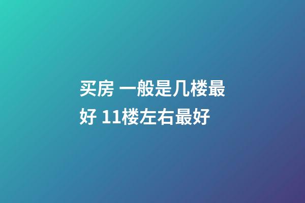 买房 一般是几楼最好 11楼左右最好